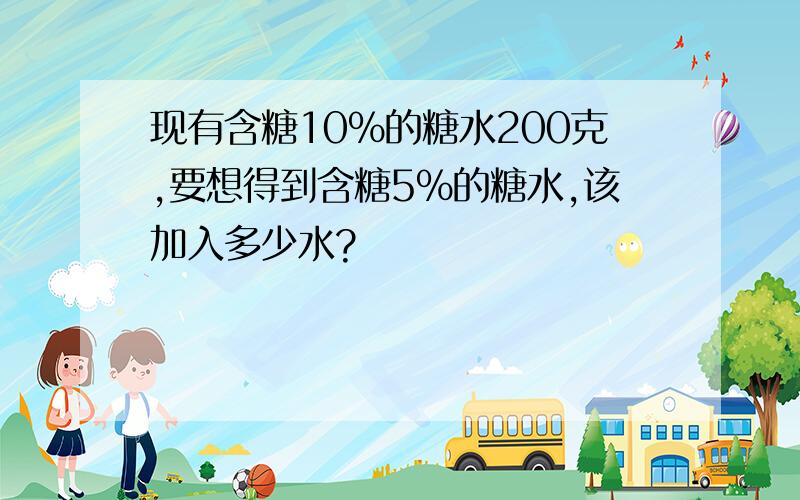 现有含糖10%的糖水200克,要想得到含糖5%的糖水,该加入多少水?