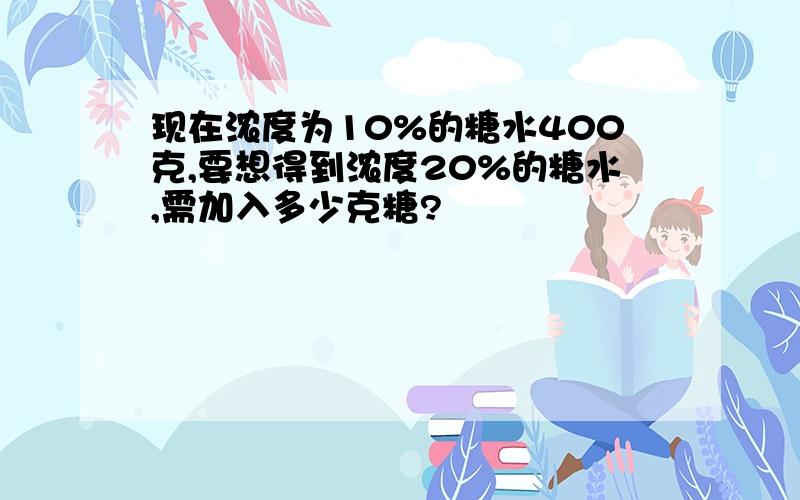 现在浓度为10%的糖水400克,要想得到浓度20%的糖水,需加入多少克糖?