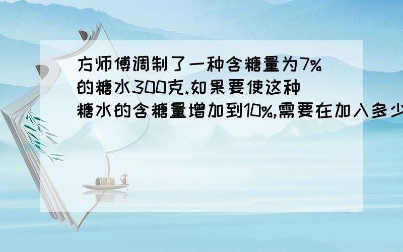 方师傅调制了一种含糖量为7%的糖水300克.如果要使这种糖水的含糖量增加到10%,需要在加入多少克糖?