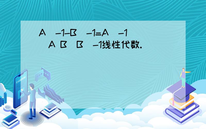 A^-1-B^-1=A^-1（A B）B^-1线性代数.