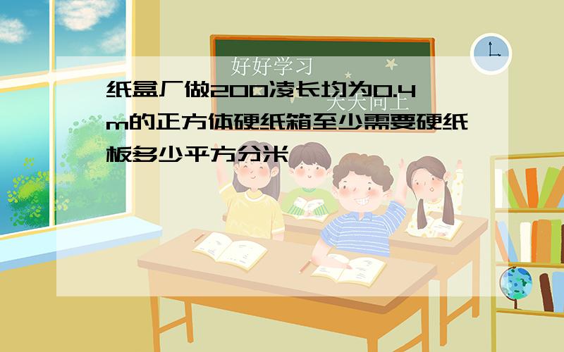 纸盒厂做200凌长均为0.4m的正方体硬纸箱至少需要硬纸板多少平方分米