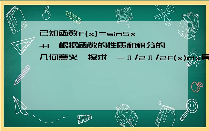 已知函数f(x)=sin5x+1,根据函数的性质和积分的几何意义,探求∫-π/2π/2f(x)dx具体回答