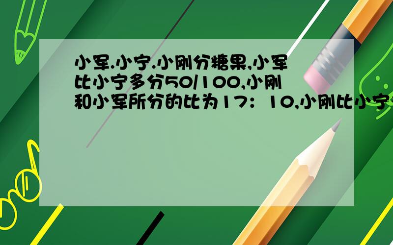 小军.小宁.小刚分糖果,小军比小宁多分50/100,小刚和小军所分的比为17：10,小刚比小宁多分31,各分多少