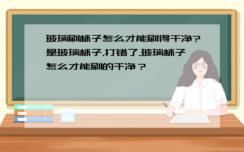 玻璃刷杯子怎么才能刷得干净?是玻璃杯子，打错了，玻璃杯子怎么才能刷的干净？