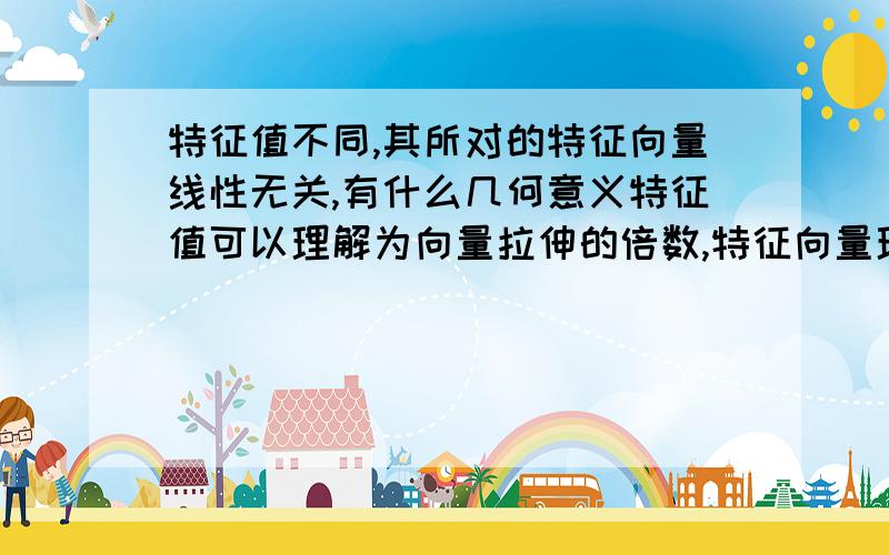 特征值不同,其所对的特征向量线性无关,有什么几何意义特征值可以理解为向量拉伸的倍数,特征向量理解为只改变长度,不改变向量方向的向量.而线性无关是不共线,那是否可以说拉伸倍数不