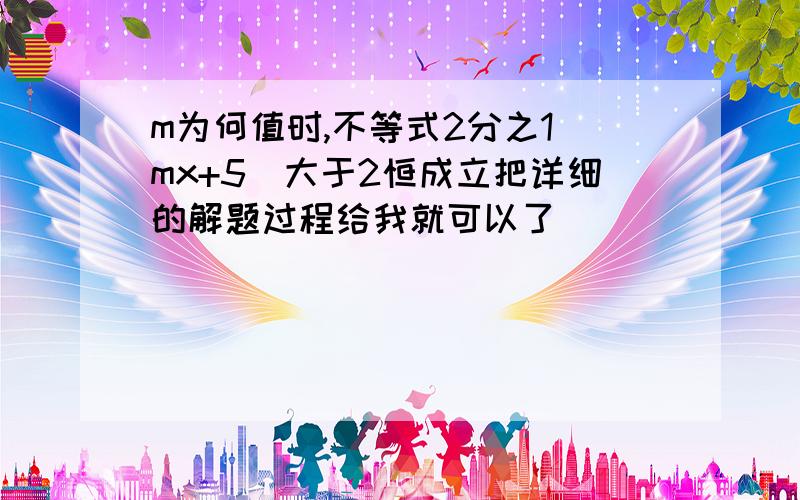 m为何值时,不等式2分之1(mx+5)大于2恒成立把详细的解题过程给我就可以了