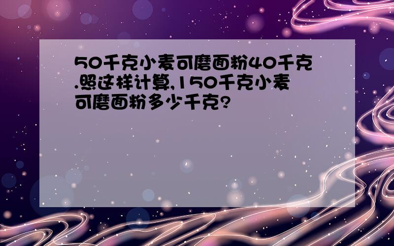 50千克小麦可磨面粉40千克.照这样计算,150千克小麦可磨面粉多少千克?