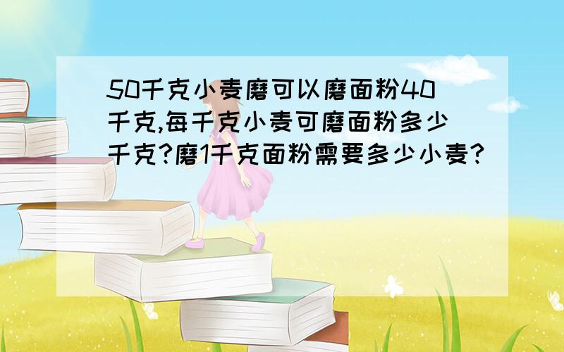 50千克小麦磨可以磨面粉40千克,每千克小麦可磨面粉多少千克?磨1千克面粉需要多少小麦?