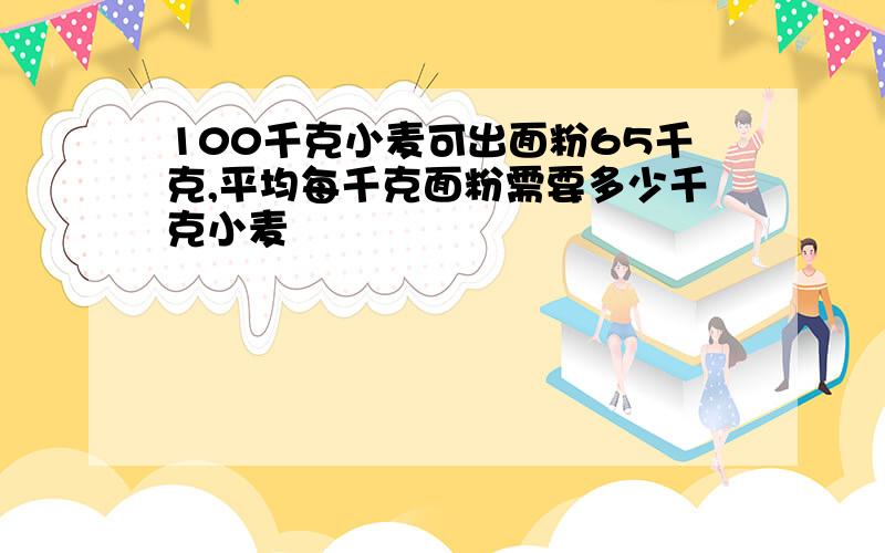 100千克小麦可出面粉65千克,平均每千克面粉需要多少千克小麦