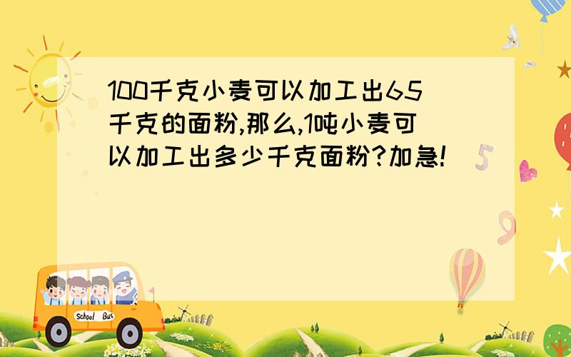 100千克小麦可以加工出65千克的面粉,那么,1吨小麦可以加工出多少千克面粉?加急!