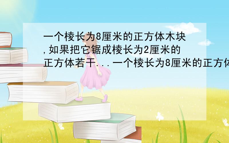 一个棱长为8厘米的正方体木块,如果把它锯成棱长为2厘米的正方体若干...一个棱长为8厘米的正方体木块,如果把它锯成棱长为2厘米的正方体若干块,表面积增加多少平亏厘米?