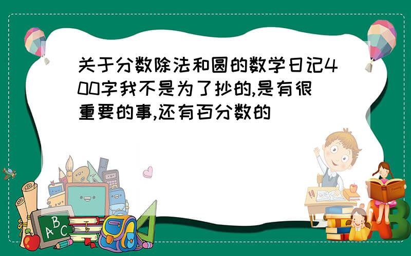 关于分数除法和圆的数学日记400字我不是为了抄的,是有很重要的事,还有百分数的