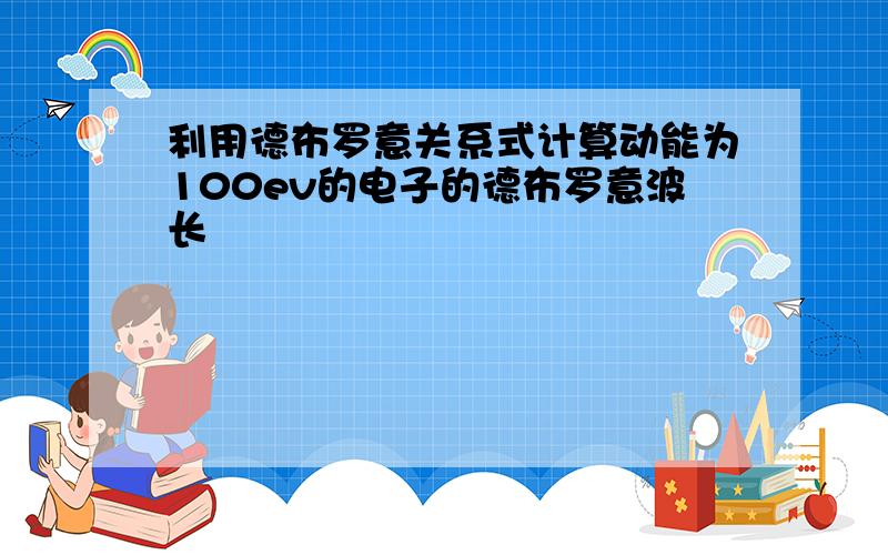 利用德布罗意关系式计算动能为100ev的电子的德布罗意波长