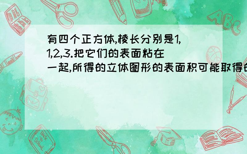 有四个正方体,棱长分别是1,1,2,3.把它们的表面粘在一起,所得的立体图形的表面积可能取得的最小值是?