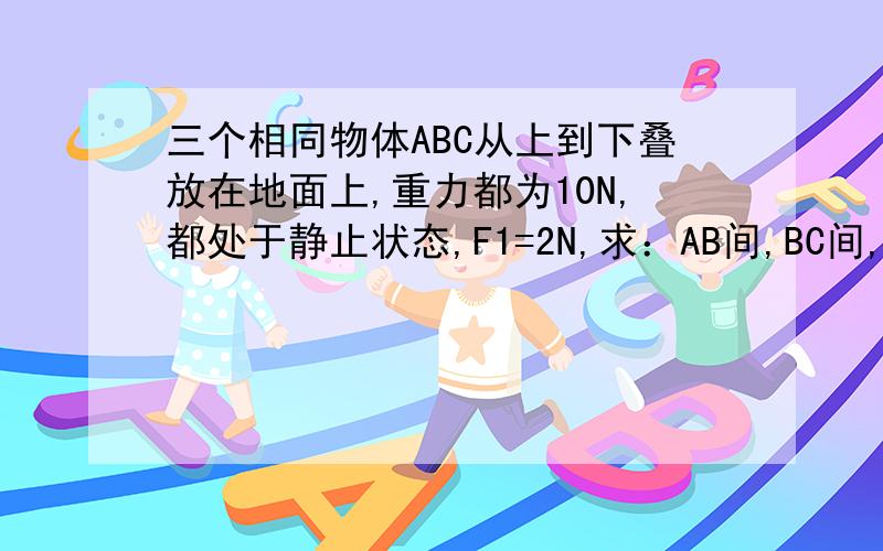 三个相同物体ABC从上到下叠放在地面上,重力都为10N,都处于静止状态,F1=2N,求：AB间,BC间,C地间摩擦力分别为多大?要说明理由啊