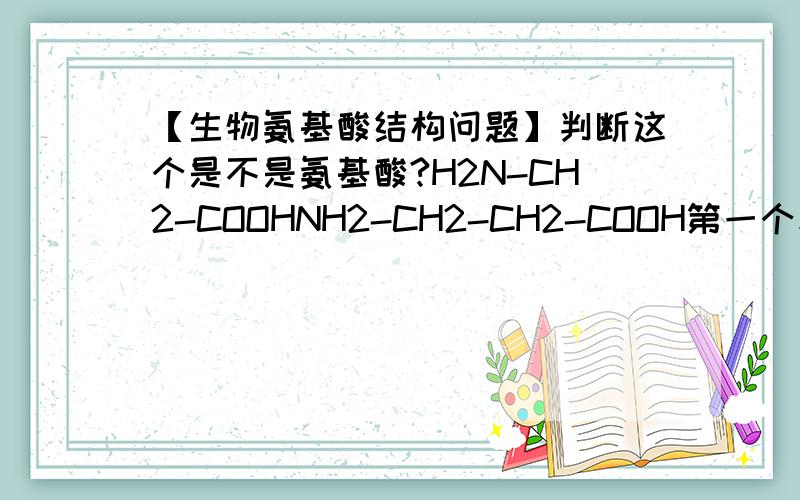 【生物氨基酸结构问题】判断这个是不是氨基酸?H2N-CH2-COOHNH2-CH2-CH2-COOH第一个和第二个哪个是?哪个不是?第二个的氨基和羧基不是连在同一C原子上?还有一个问题,是不是一定要对正C原子才算