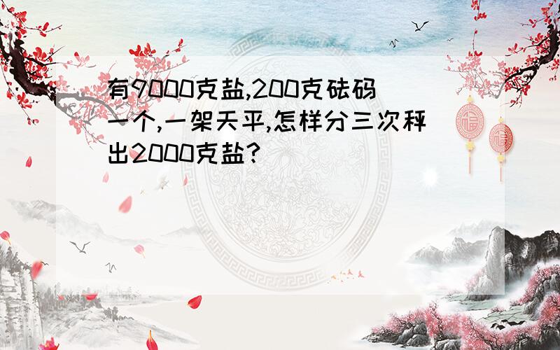 有9000克盐,200克砝码一个,一架天平,怎样分三次秤出2000克盐?