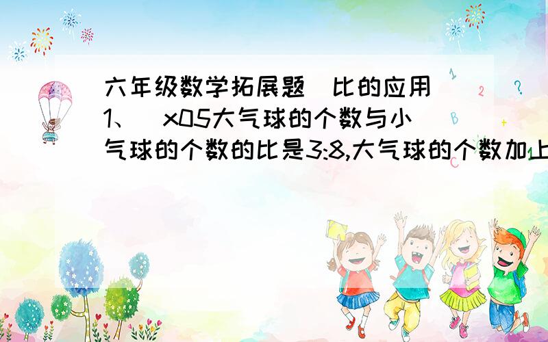 六年级数学拓展题（比的应用）1、\x05大气球的个数与小气球的个数的比是3:8,大气球的个数加上小气球的 共有244个.小球有多少个?2、\x05一共长方形长和宽的比是7:5,如果把宽增加12厘米,长减