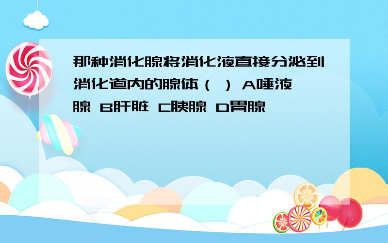 那种消化腺将消化液直接分泌到消化道内的腺体（ ) A唾液腺 B肝脏 C胰腺 D胃腺