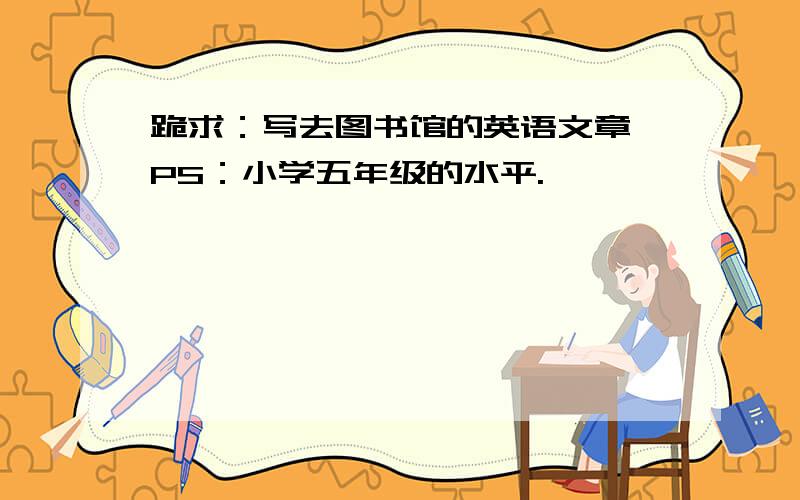 跪求：写去图书馆的英语文章 PS：小学五年级的水平.