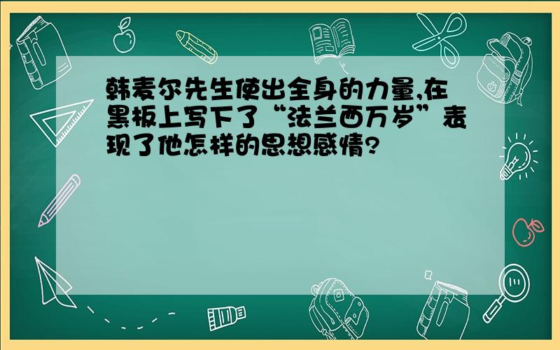 韩麦尔先生使出全身的力量,在黑板上写下了“法兰西万岁”表现了他怎样的思想感情?