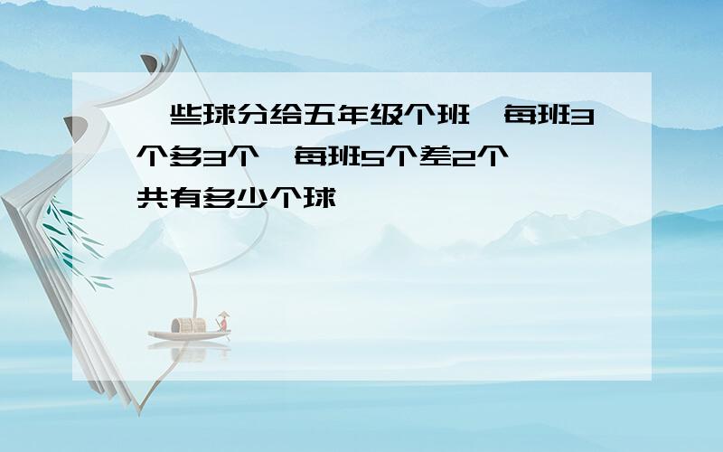 一些球分给五年级个班,每班3个多3个,每班5个差2个,一共有多少个球、