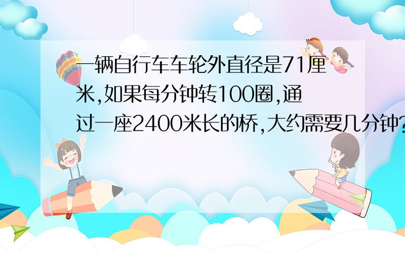 一辆自行车车轮外直径是71厘米,如果每分钟转100圈,通过一座2400米长的桥,大约需要几分钟?