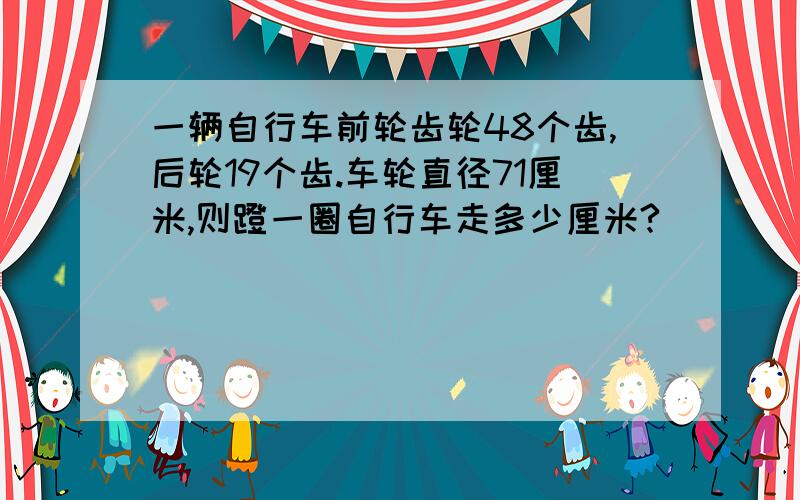 一辆自行车前轮齿轮48个齿,后轮19个齿.车轮直径71厘米,则蹬一圈自行车走多少厘米?