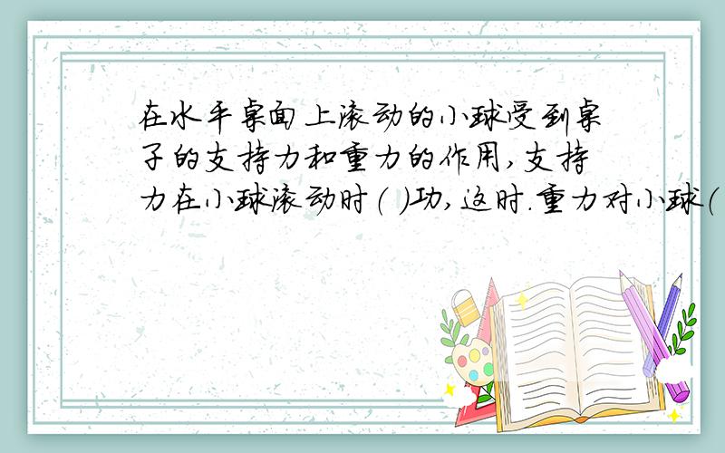 在水平桌面上滚动的小球受到桌子的支持力和重力的作用,支持力在小球滚动时（ ）功,这时.重力对小球（ ）功?