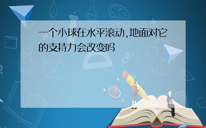 一个小球在水平滚动,地面对它的支持力会改变吗