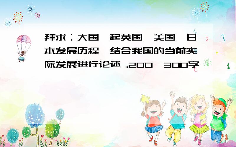 拜求：大国崛起英国、美国、日本发展历程,结合我国的当前实际发展进行论述 .200—300字