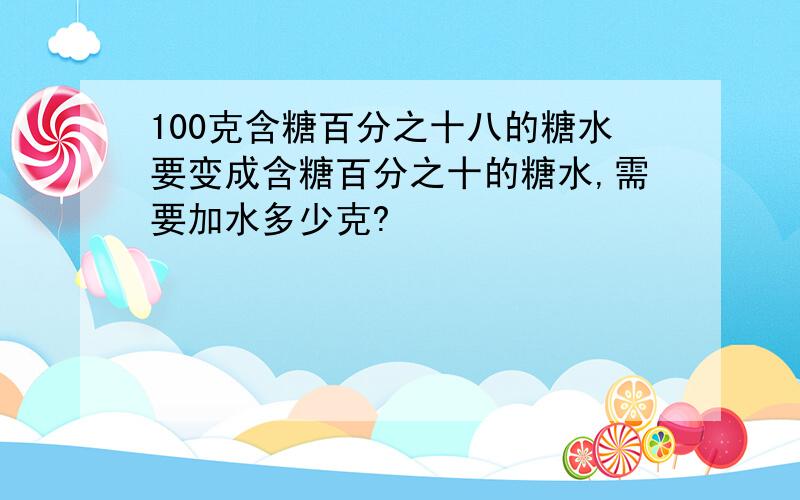 100克含糖百分之十八的糖水要变成含糖百分之十的糖水,需要加水多少克?