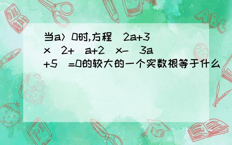 当a＞0时,方程(2a+3)x^2+(a+2)x-(3a+5)=0的较大的一个实数根等于什么