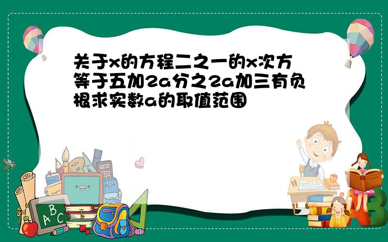 关于x的方程二之一的x次方 等于五加2a分之2a加三有负根求实数a的取值范围