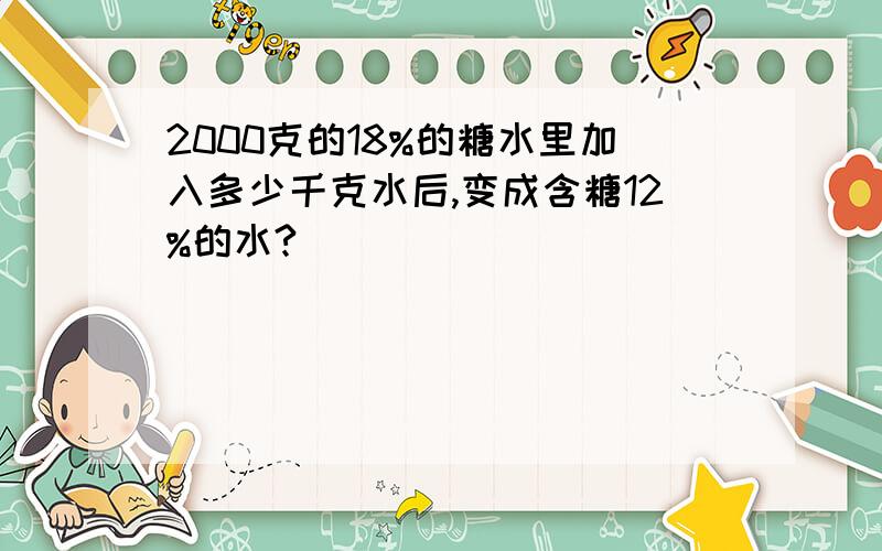 2000克的18%的糖水里加入多少千克水后,变成含糖12%的水?