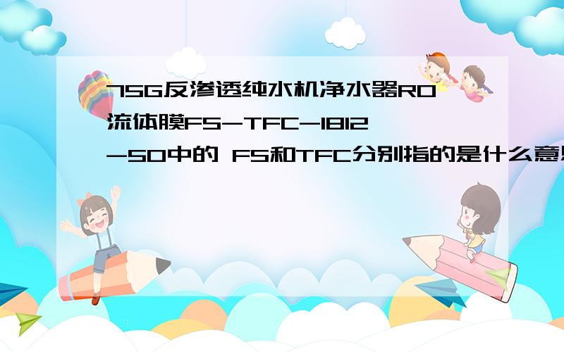 75G反渗透纯水机净水器RO流体膜FS-TFC-1812-50中的 FS和TFC分别指的是什么意思?