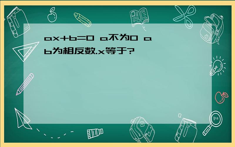 ax+b=0 a不为0 a,b为相反数.x等于?