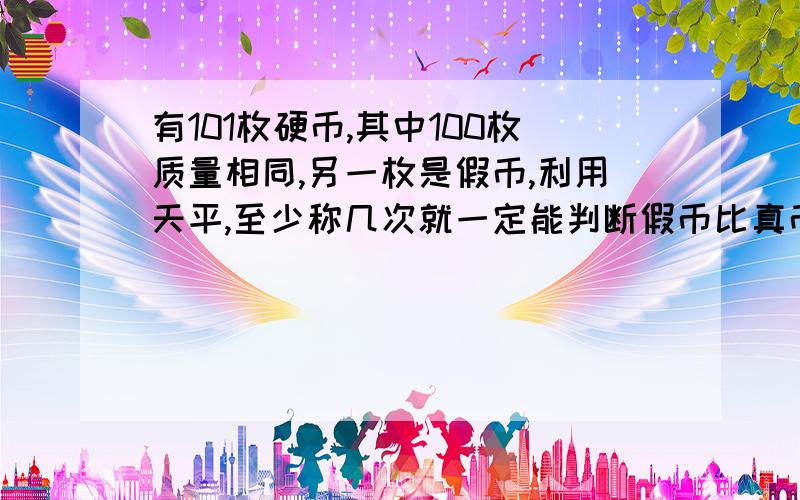 有101枚硬币,其中100枚质量相同,另一枚是假币,利用天平,至少称几次就一定能判断假币比真币重还是轻.