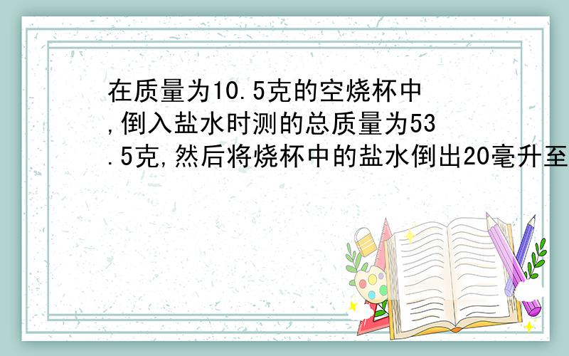 在质量为10.5克的空烧杯中,倒入盐水时测的总质量为53.5克,然后将烧杯中的盐水倒出20毫升至量筒测得剩余烧杯和盐水的忠质量为32克,则盐水的密度为多少