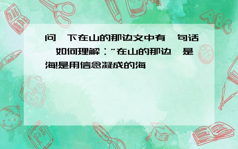 问一下在山的那边文中有一句话,如何理解：”在山的那边,是海!是用信念凝成的海