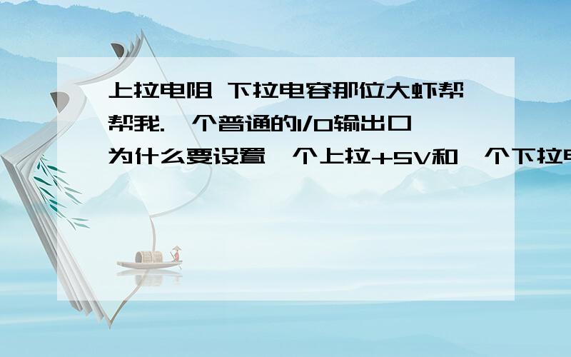 上拉电阻 下拉电容那位大虾帮帮我.一个普通的I/O输出口为什么要设置一个上拉+5V和一个下拉电容呢?