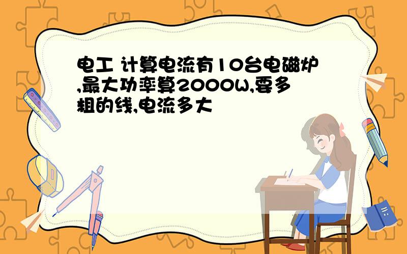 电工 计算电流有10台电磁炉,最大功率算2000W,要多粗的线,电流多大