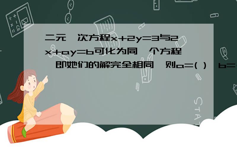 二元一次方程x+2y=3与2x+ay=b可化为同一个方程,即她们的解完全相同,则a=( ),b=( )