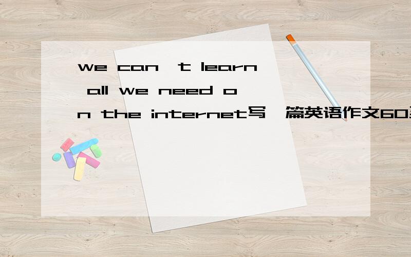 we can't learn all we need on the internet写一篇英语作文60至80词即可