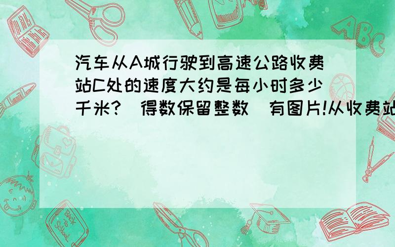 汽车从A城行驶到高速公路收费站C处的速度大约是每小时多少千米?（得数保留整数）有图片!从收费站C处到B城的这段高速公路上,汽车的平均速度大约是每小时多少千米?