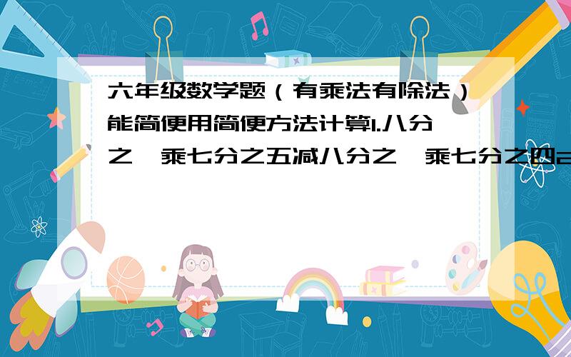 六年级数学题（有乘法有除法）能简便用简便方法计算1.八分之一乘七分之五减八分之一乘七分之四2.十五分之八减五分之四乘十五分之八