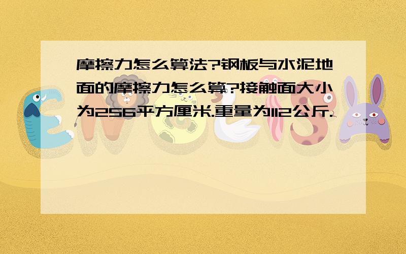 摩擦力怎么算法?钢板与水泥地面的摩擦力怎么算?接触面大小为256平方厘米.重量为112公斤.