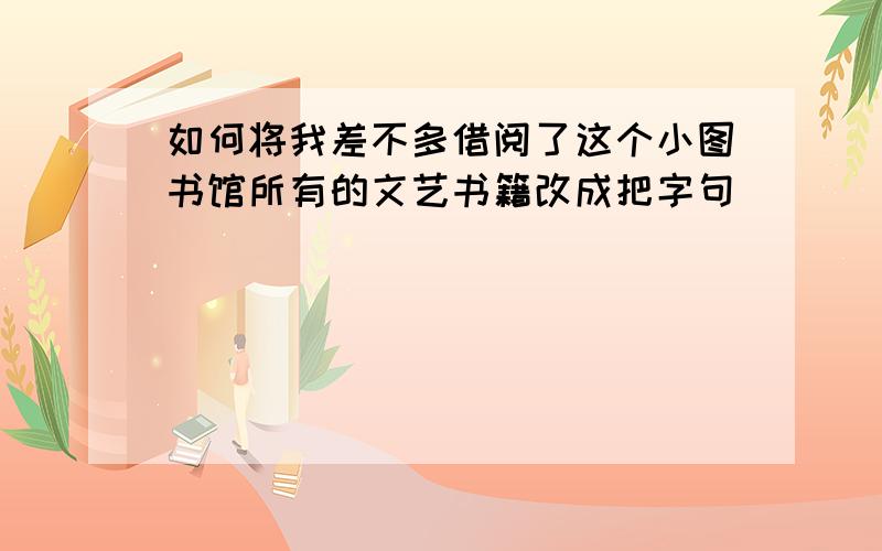 如何将我差不多借阅了这个小图书馆所有的文艺书籍改成把字句