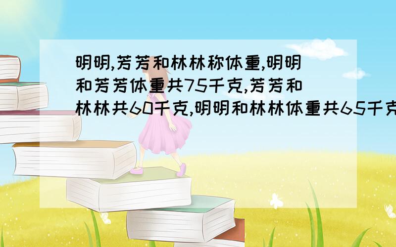 明明,芳芳和林林称体重,明明和芳芳体重共75千克,芳芳和林林共60千克,明明和林林体重共65千克,他们三人体重各多少千克?