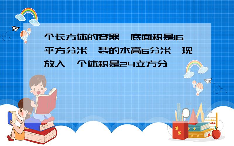 个长方体的容器,底面积是16平方分米,装的水高6分米,现放入一个体积是24立方分